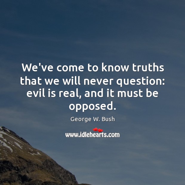We’ve come to know truths that we will never question: evil is George W. Bush Picture Quote