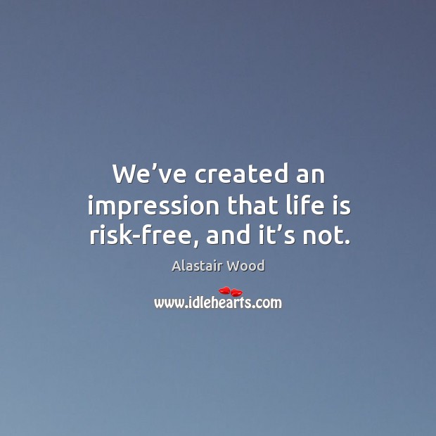We’ve created an impression that life is risk-free, and it’s not. Alastair Wood Picture Quote