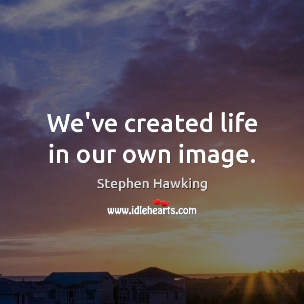 We’ve created life in our own image. Image