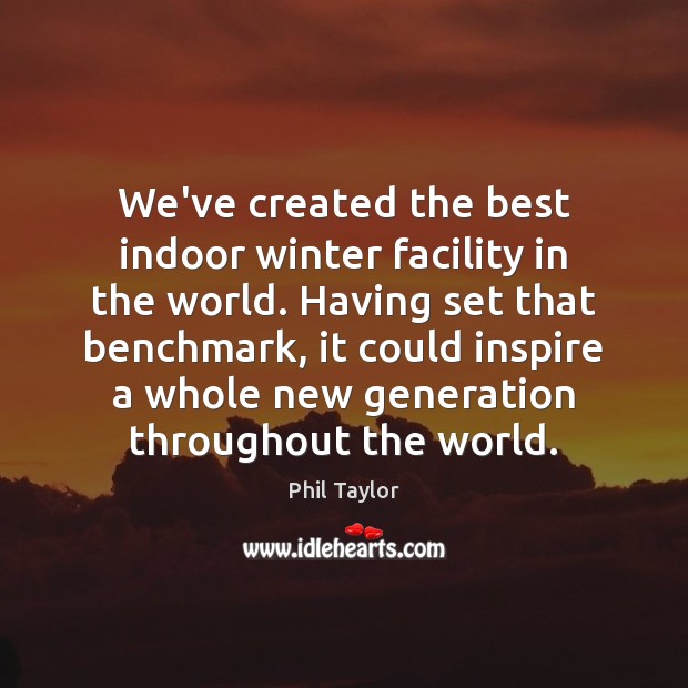 We’ve created the best indoor winter facility in the world. Having set Phil Taylor Picture Quote