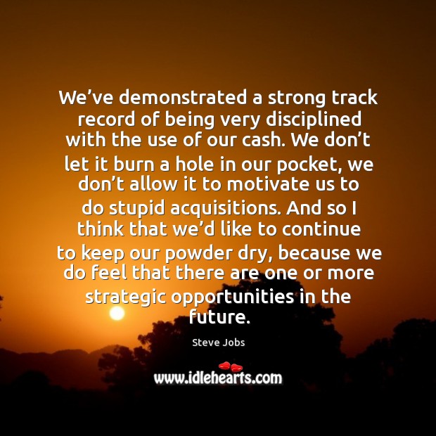 We’ve demonstrated a strong track record of being very disciplined with the use of our cash. Steve Jobs Picture Quote