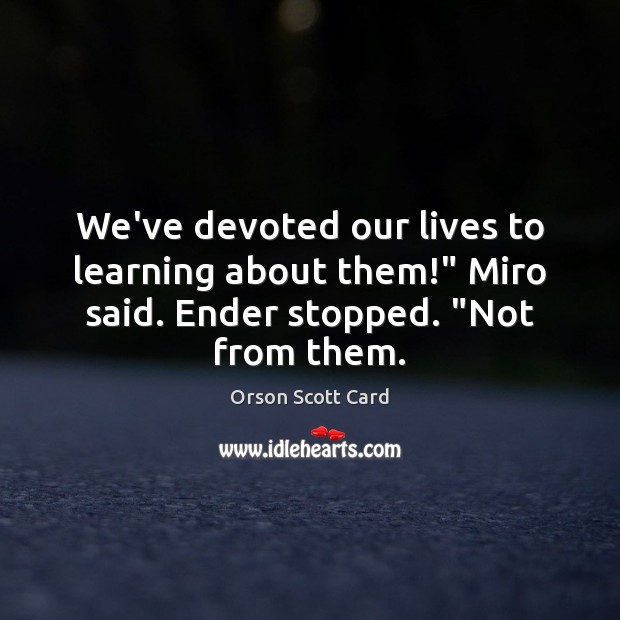 We’ve devoted our lives to learning about them!” Miro said. Ender stopped. “Not from them. Orson Scott Card Picture Quote