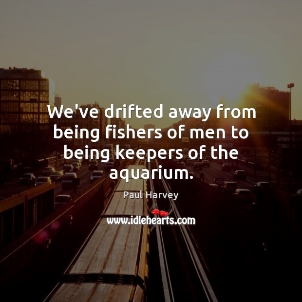 We’ve drifted away from being fishers of men to being keepers of the aquarium. Paul Harvey Picture Quote