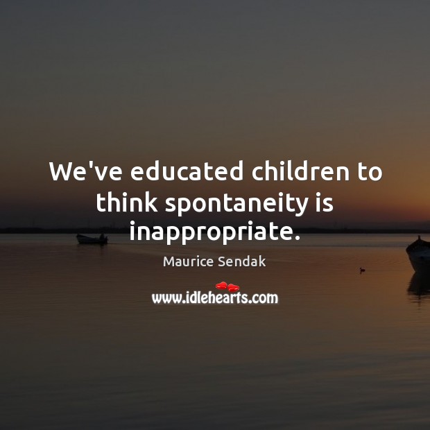 We’ve educated children to think spontaneity is inappropriate. Maurice Sendak Picture Quote