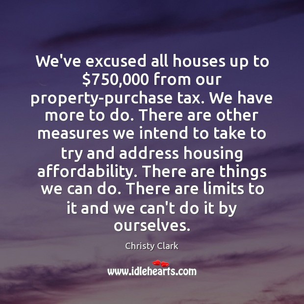 We’ve excused all houses up to $750,000 from our property-purchase tax. We have Christy Clark Picture Quote