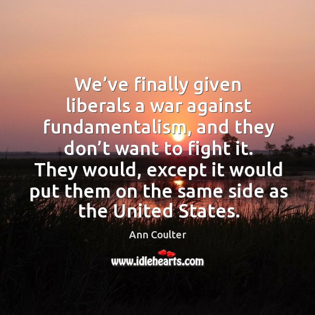 We’ve finally given liberals a war against fundamentalism, and they don’t want to fight it. Ann Coulter Picture Quote