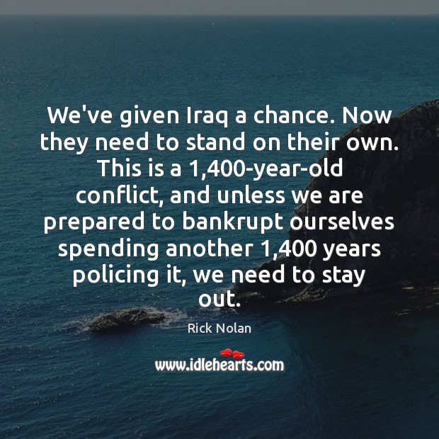 We’ve given Iraq a chance. Now they need to stand on their Rick Nolan Picture Quote