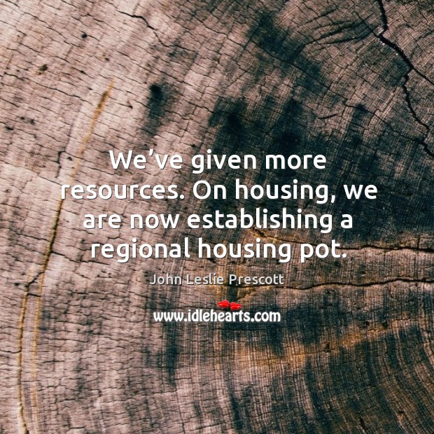 We’ve given more resources. On housing, we are now establishing a regional housing pot. John Leslie Prescott Picture Quote