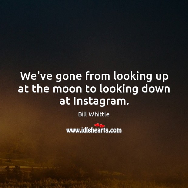 We’ve gone from looking up at the moon to looking down at Instagram. Bill Whittle Picture Quote
