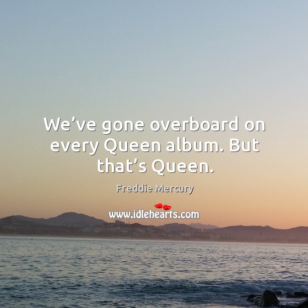 We’ve gone overboard on every queen album. But that’s queen. Freddie Mercury Picture Quote