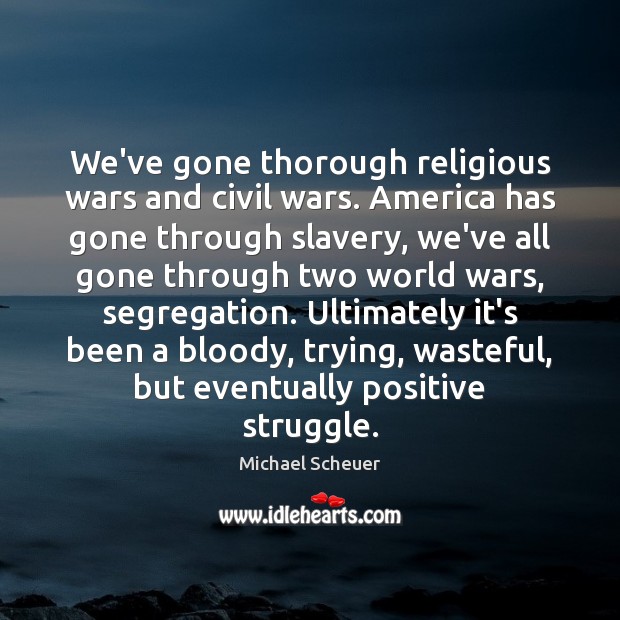 We’ve gone thorough religious wars and civil wars. America has gone through 