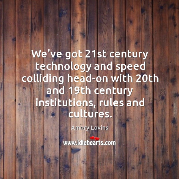 We’ve got 21st century technology and speed colliding head-on with 20th and 19 Amory Lovins Picture Quote