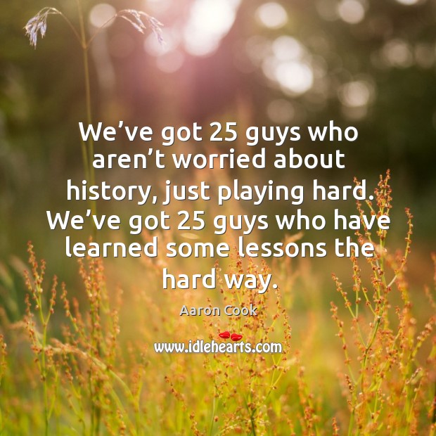 We’ve got 25 guys who have learned some lessons the hard way. Aaron Cook Picture Quote