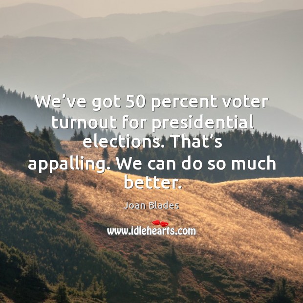 We’ve got 50 percent voter turnout for presidential elections. That’s appalling. We can do so much better. Joan Blades Picture Quote