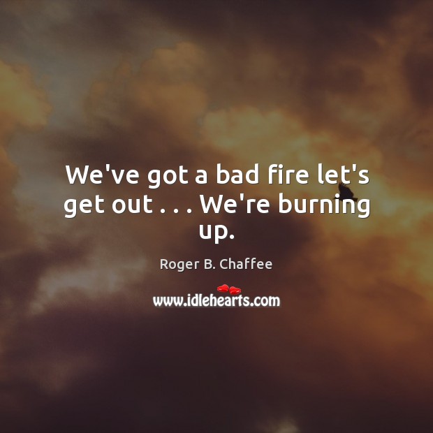 We’ve got a bad fire let’s get out . . . We’re burning up. Image