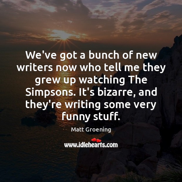 We’ve got a bunch of new writers now who tell me they Matt Groening Picture Quote