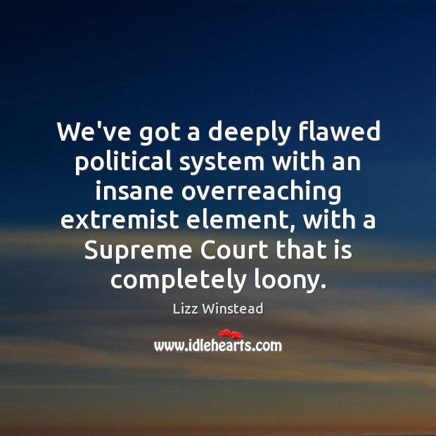 We’ve got a deeply flawed political system with an insane overreaching extremist Lizz Winstead Picture Quote