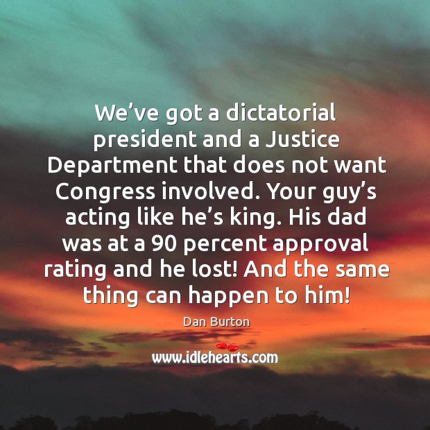 We’ve got a dictatorial president and a justice department that does not want congress involved. Dan Burton Picture Quote