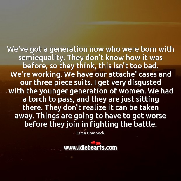 We’ve got a generation now who were born with semiequality. They don’t Erma Bombeck Picture Quote