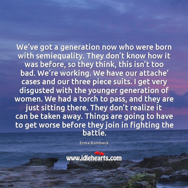 We’ve got a generation now who were born with semiequality. They don’t know how it was before. Erma Bombeck Picture Quote