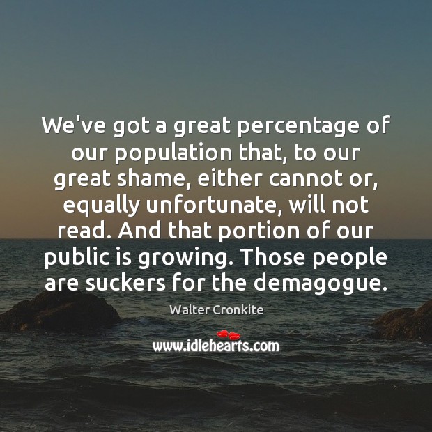 We’ve got a great percentage of our population that, to our great Walter Cronkite Picture Quote