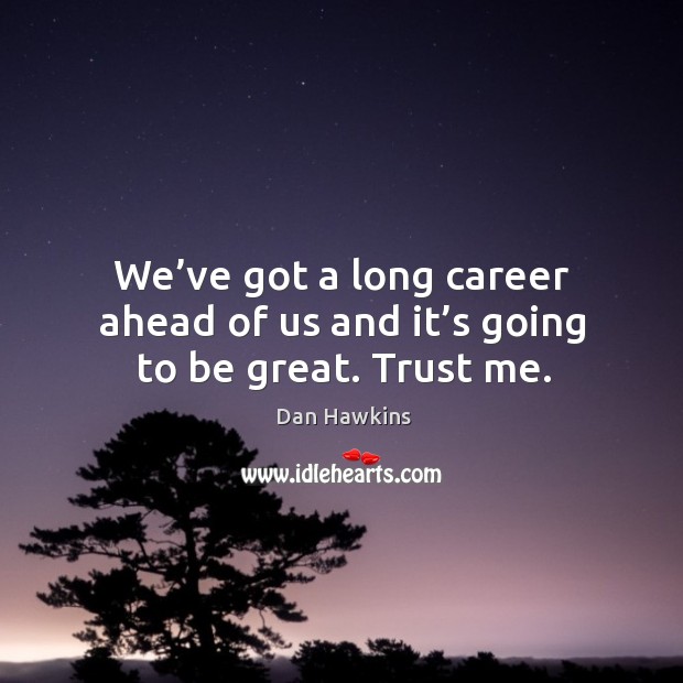 We’ve got a long career ahead of us and it’s going to be great. Trust me. Dan Hawkins Picture Quote