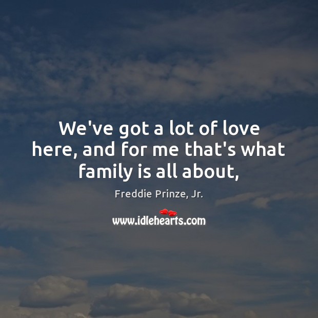 We’ve got a lot of love here, and for me that’s what family is all about, Freddie Prinze, Jr. Picture Quote