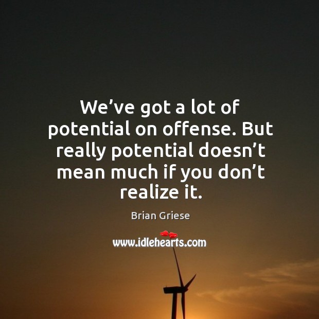 We’ve got a lot of potential on offense. But really potential doesn’t mean much if you don’t realize it. Brian Griese Picture Quote