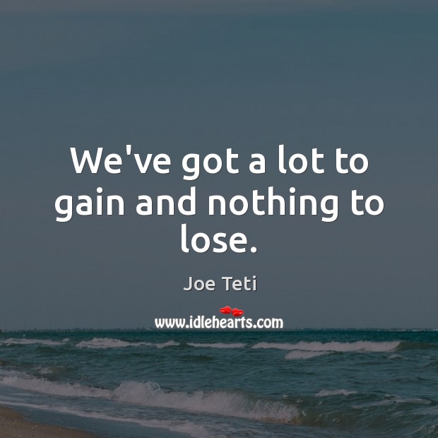 We’ve got a lot to gain and nothing to lose. Joe Teti Picture Quote