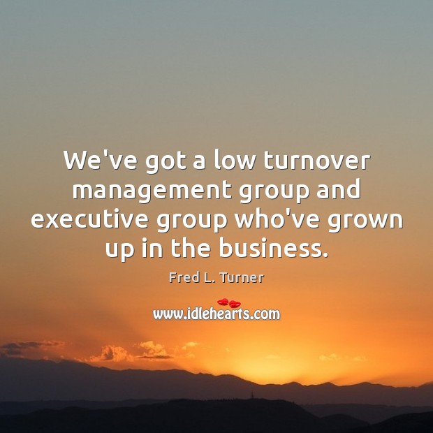 We’ve got a low turnover management group and executive group who’ve grown Image