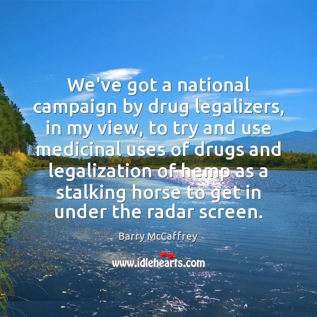 We’ve got a national campaign by drug legalizers, in my view, to 