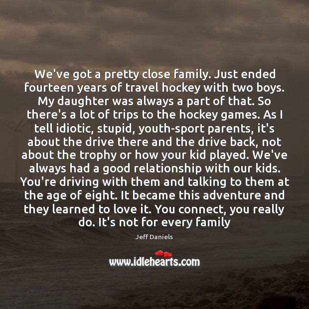 We’ve got a pretty close family. Just ended fourteen years of travel Jeff Daniels Picture Quote