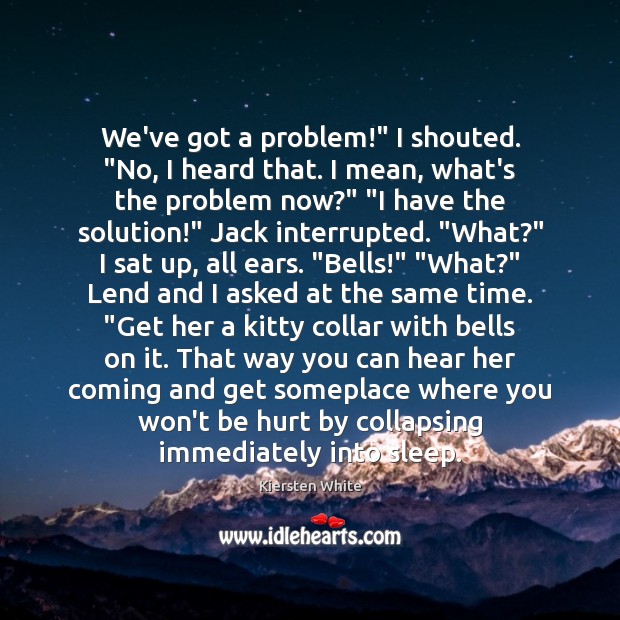 We’ve got a problem!” I shouted. “No, I heard that. I mean, Kiersten White Picture Quote