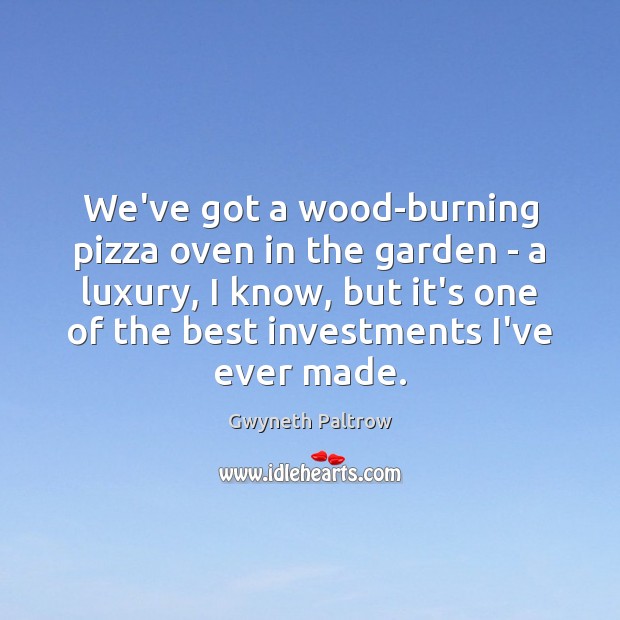 We’ve got a wood-burning pizza oven in the garden – a luxury, Gwyneth Paltrow Picture Quote