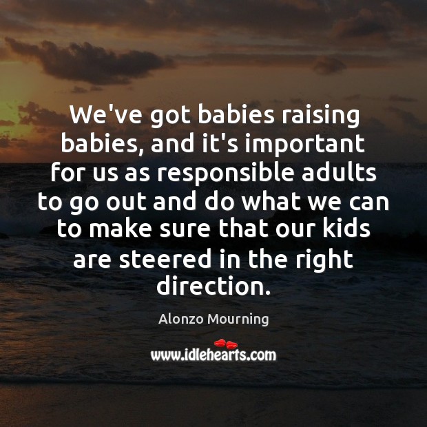 We’ve got babies raising babies, and it’s important for us as responsible Alonzo Mourning Picture Quote