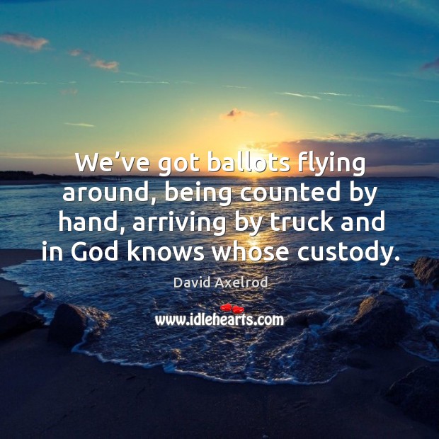 We’ve got ballots flying around, being counted by hand, arriving by truck and in God knows whose custody. David Axelrod Picture Quote