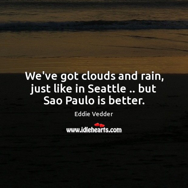 We’ve got clouds and rain, just like in Seattle .. but Sao Paulo is better. Eddie Vedder Picture Quote