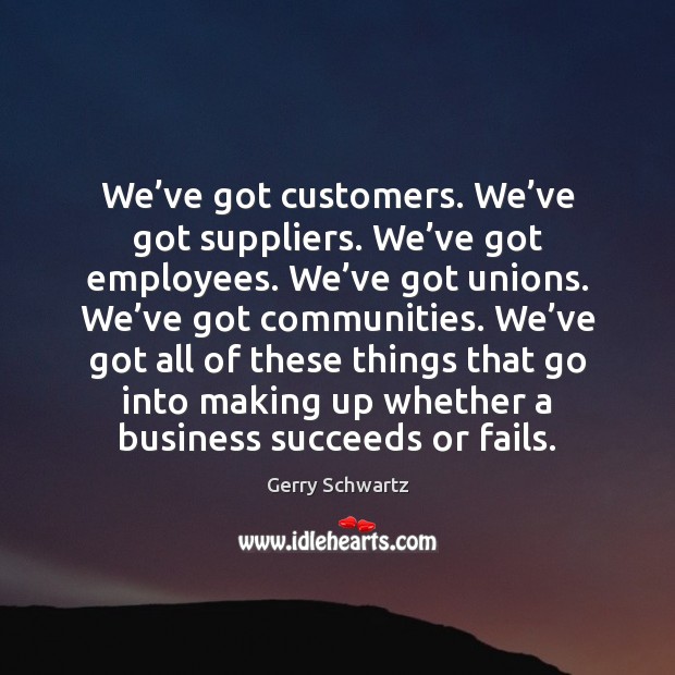 We’ve got customers. We’ve got suppliers. We’ve got employees. Gerry Schwartz Picture Quote