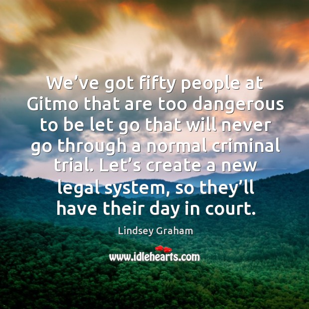 We’ve got fifty people at gitmo that are too dangerous to be let go that will never go through Legal Quotes Image