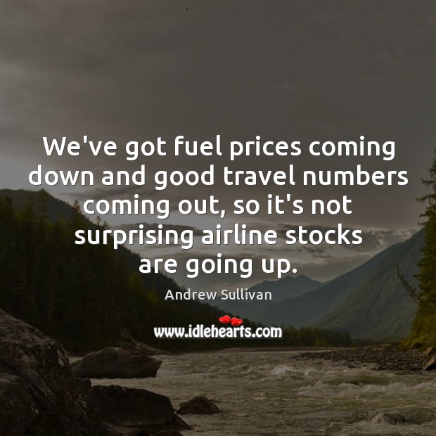 We’ve got fuel prices coming down and good travel numbers coming out, Andrew Sullivan Picture Quote
