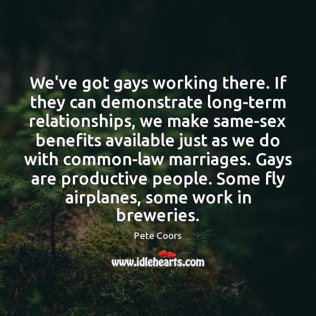 We’ve got gays working there. If they can demonstrate long-term relationships, we Pete Coors Picture Quote
