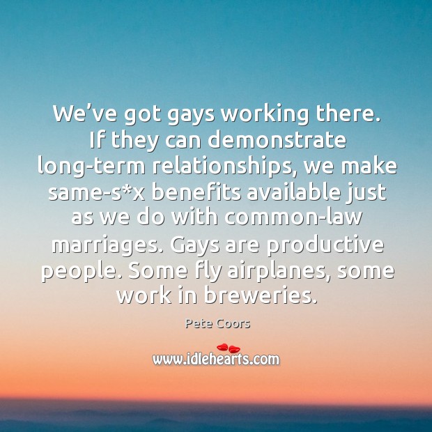We’ve got gays working there. If they can demonstrate long-term relationships Pete Coors Picture Quote