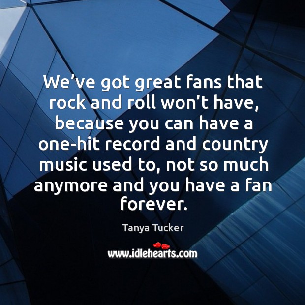 We’ve got great fans that rock and roll won’t have, because you can have a one-hit Tanya Tucker Picture Quote