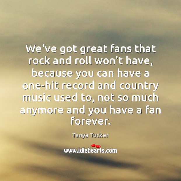 We’ve got great fans that rock and roll won’t have, because you Image