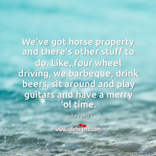 We’ve got horse property and there’s other stuff to do. Like, four wheel driving, we barbeque Driving Quotes Image