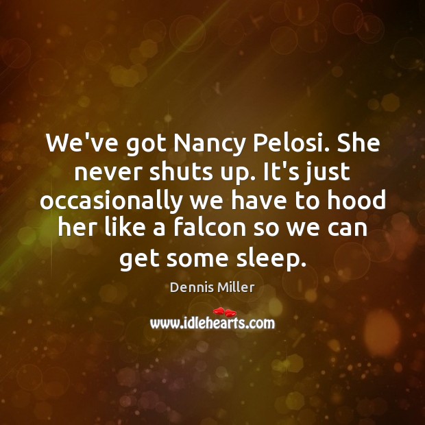We’ve got Nancy Pelosi. She never shuts up. It’s just occasionally we Dennis Miller Picture Quote
