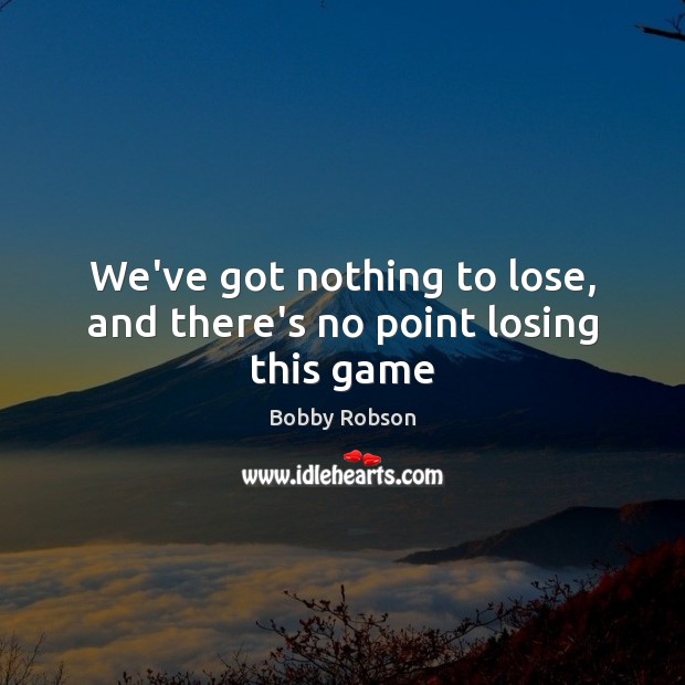We’ve got nothing to lose, and there’s no point losing this game Bobby Robson Picture Quote