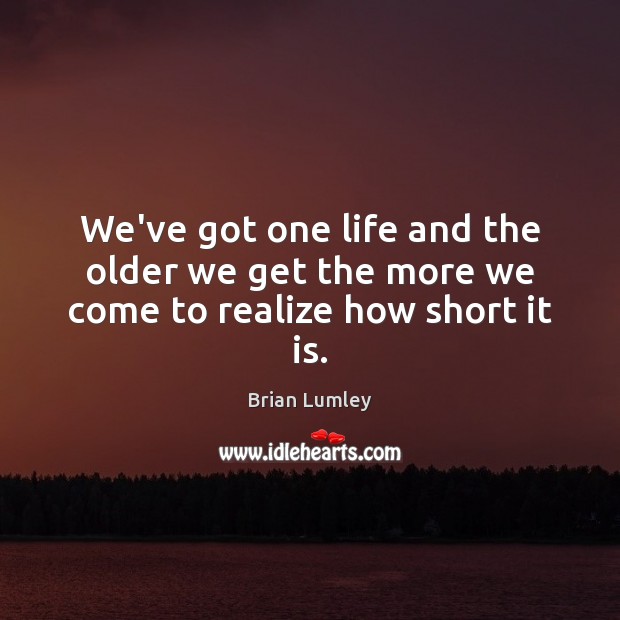We’ve got one life and the older we get the more we come to realize how short it is. Image