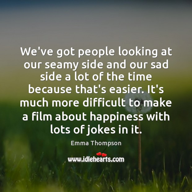We’ve got people looking at our seamy side and our sad side Emma Thompson Picture Quote