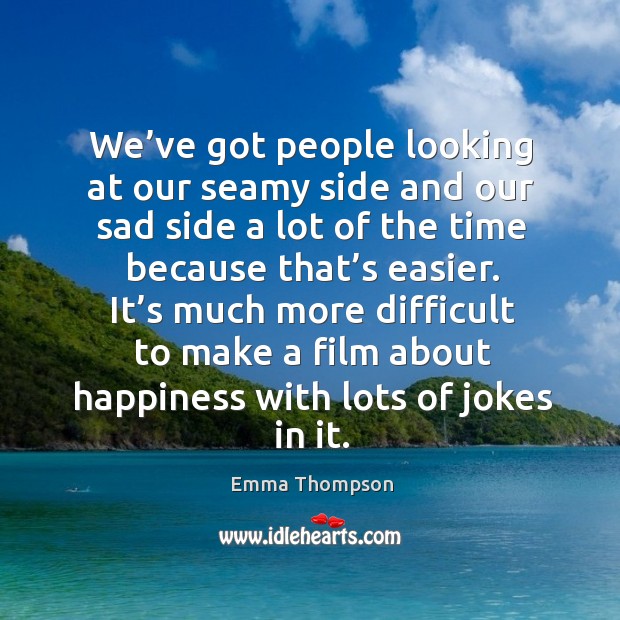We’ve got people looking at our seamy side and our sad side a lot of the time because that’s easier. Emma Thompson Picture Quote
